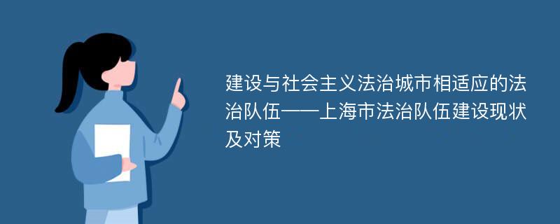 建设与社会主义法治城市相适应的法治队伍——上海市法治队伍建设现状及对策