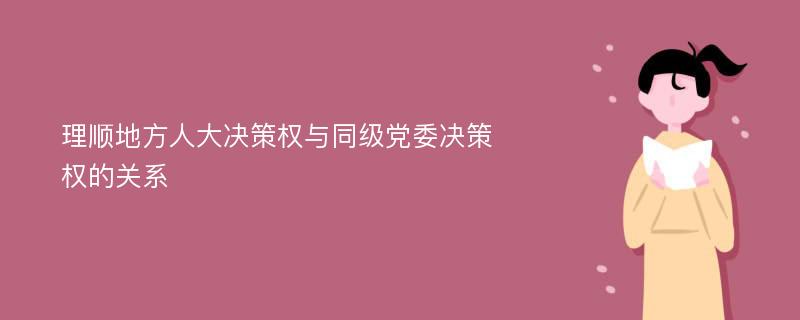 理顺地方人大决策权与同级党委决策权的关系