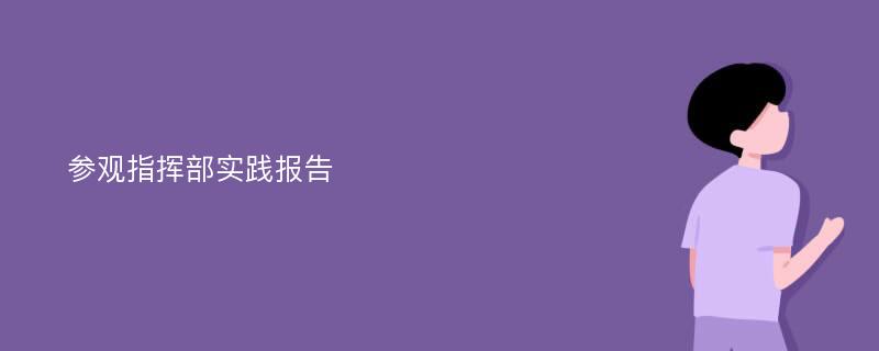 参观指挥部实践报告