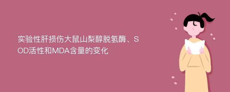 实验性肝损伤大鼠山梨醇脱氢酶、SOD活性和MDA含量的变化