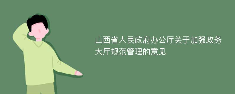 山西省人民政府办公厅关于加强政务大厅规范管理的意见