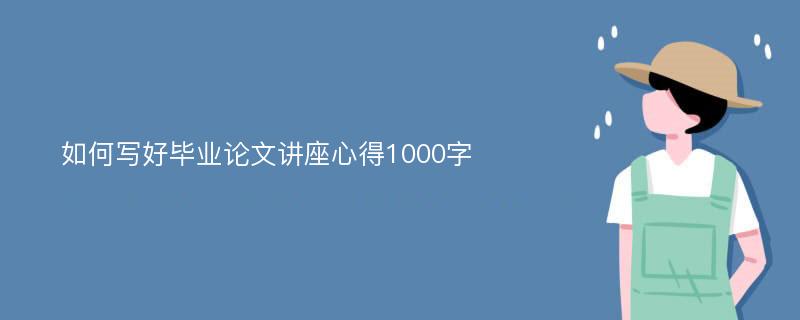 如何写好毕业论文讲座心得1000字