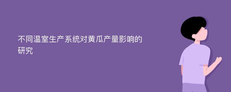 不同温室生产系统对黄瓜产量影响的研究