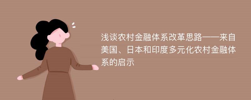 浅谈农村金融体系改革思路——来自美国、日本和印度多元化农村金融体系的启示