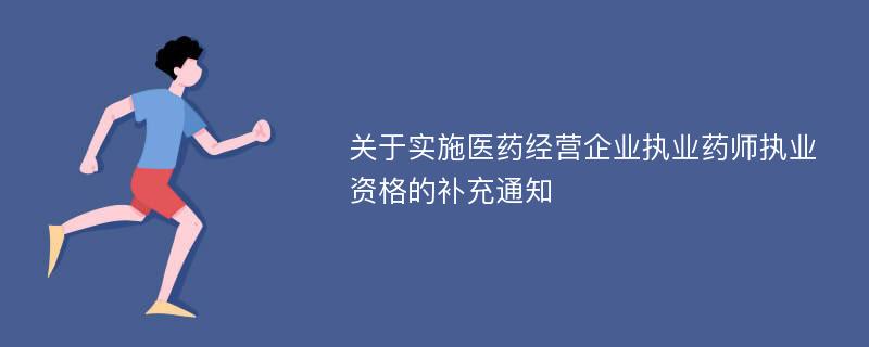 关于实施医药经营企业执业药师执业资格的补充通知