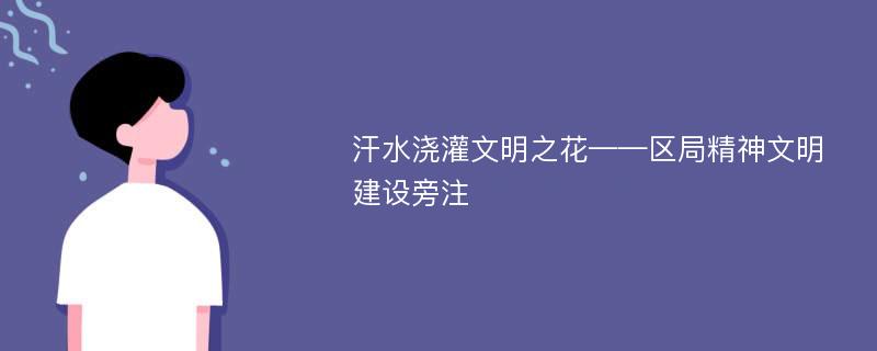 汗水浇灌文明之花——区局精神文明建设旁注