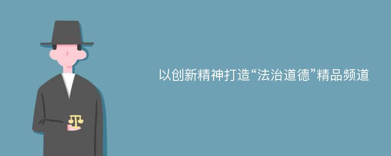 以创新精神打造“法治道德”精品频道