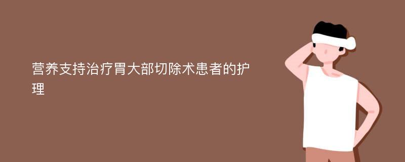 营养支持治疗胃大部切除术患者的护理