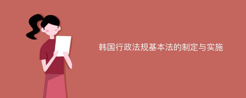 韩国行政法规基本法的制定与实施