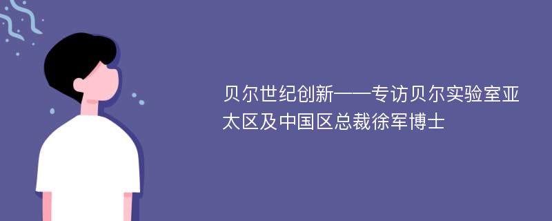 贝尔世纪创新——专访贝尔实验室亚太区及中国区总裁徐军博士