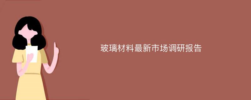 玻璃材料最新市场调研报告