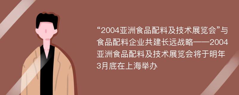 “2004亚洲食品配料及技术展览会”与食品配料企业共建长远战略——2004亚洲食品配料及技术展览会将于明年3月底在上海举办