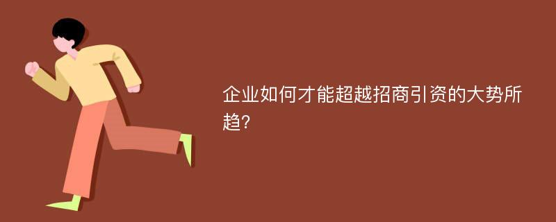 企业如何才能超越招商引资的大势所趋？