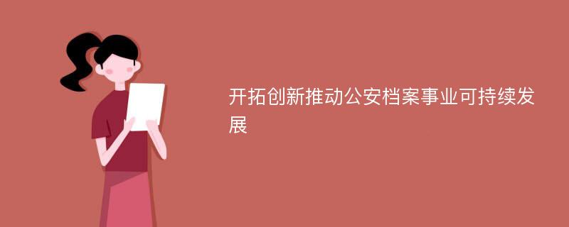 开拓创新推动公安档案事业可持续发展