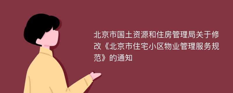 北京市国土资源和住房管理局关于修改《北京市住宅小区物业管理服务规范》的通知