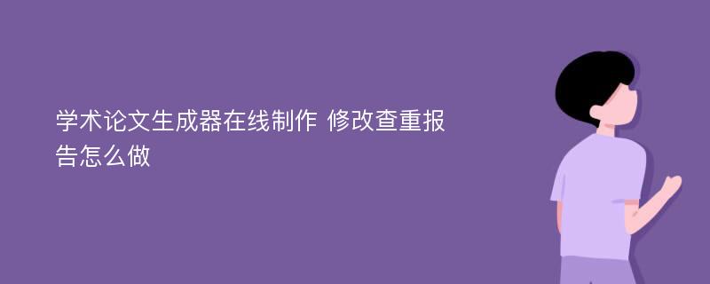 学术论文生成器在线制作 修改查重报告怎么做