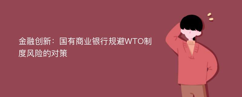 金融创新：国有商业银行规避WTO制度风险的对策