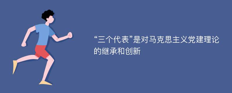 “三个代表”是对马克思主义党建理论的继承和创新