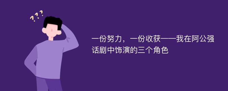 一份努力，一份收获——我在阿公强话剧中饰演的三个角色