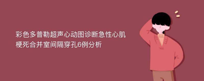 彩色多普勒超声心动图诊断急性心肌梗死合并室间隔穿孔6例分析