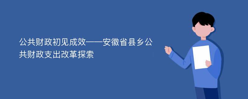 公共财政初见成效——安徽省县乡公共财政支出改革探索