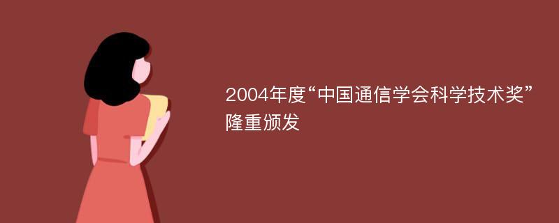 2004年度“中国通信学会科学技术奖”隆重颁发