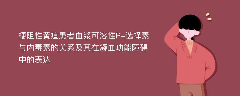 梗阻性黄疸患者血浆可溶性P-选择素与内毒素的关系及其在凝血功能障碍中的表达