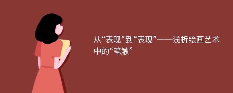 从“表现”到“表现”——浅析绘画艺术中的“笔触”