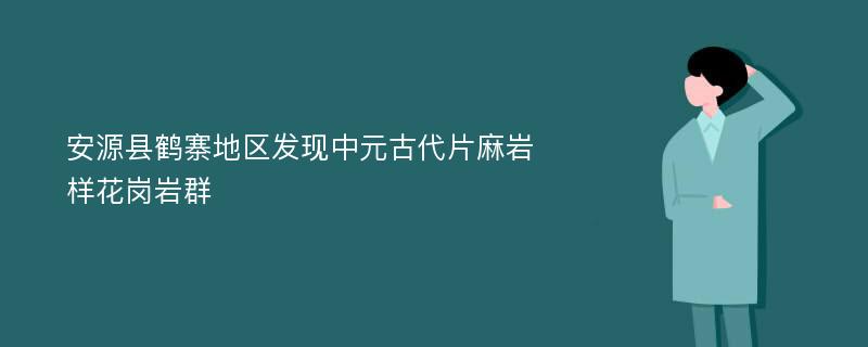 安源县鹤寨地区发现中元古代片麻岩样花岗岩群