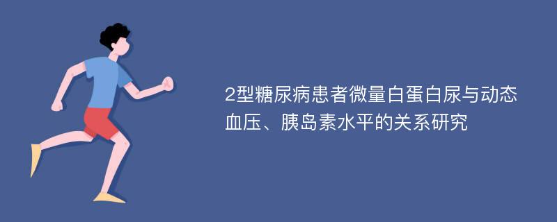 2型糖尿病患者微量白蛋白尿与动态血压、胰岛素水平的关系研究