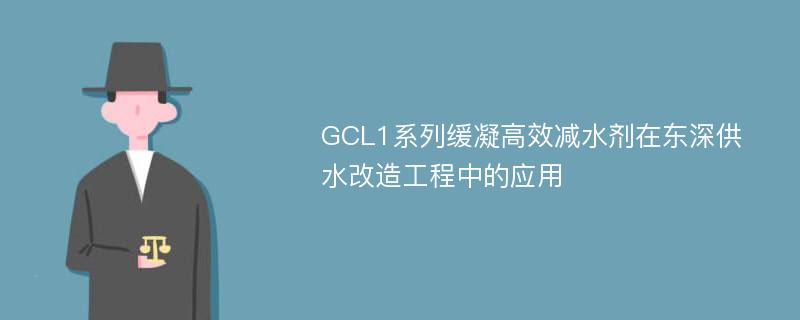 GCL1系列缓凝高效减水剂在东深供水改造工程中的应用