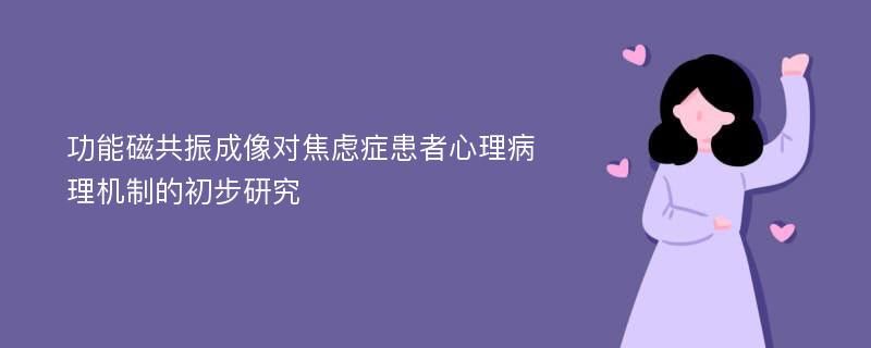 功能磁共振成像对焦虑症患者心理病理机制的初步研究