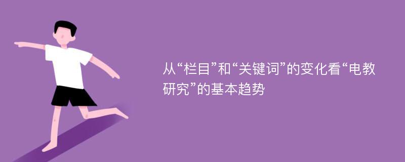 从“栏目”和“关键词”的变化看“电教研究”的基本趋势