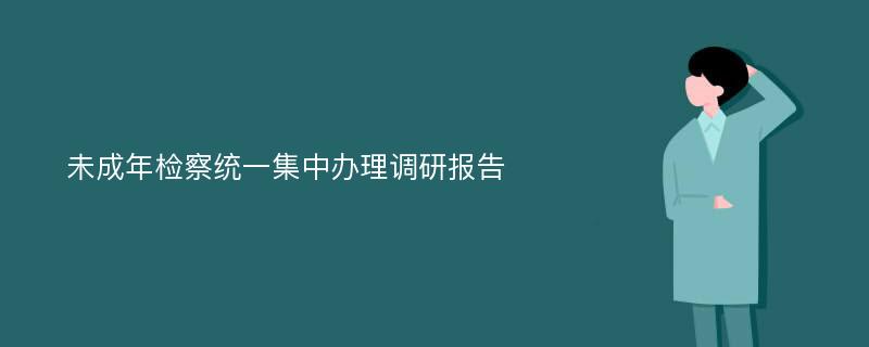 未成年检察统一集中办理调研报告