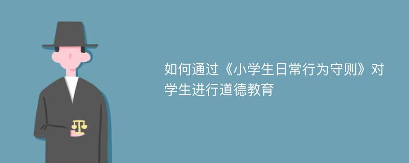 如何通过《小学生日常行为守则》对学生进行道德教育