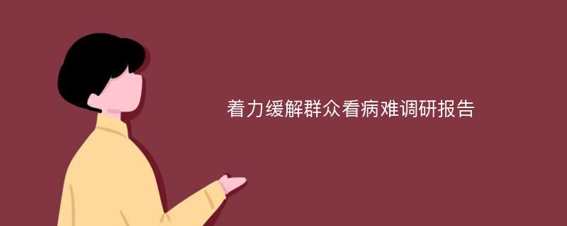 着力缓解群众看病难调研报告