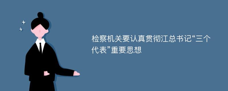 检察机关要认真贯彻江总书记“三个代表”重要思想