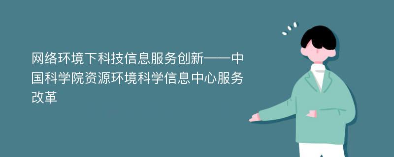 网络环境下科技信息服务创新——中国科学院资源环境科学信息中心服务改革