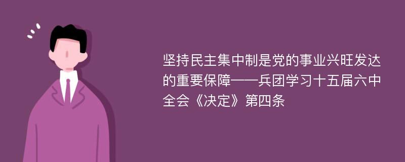 坚持民主集中制是党的事业兴旺发达的重要保障——兵团学习十五届六中全会《决定》第四条