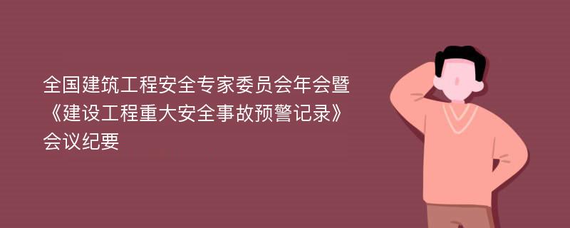 全国建筑工程安全专家委员会年会暨《建设工程重大安全事故预警记录》会议纪要