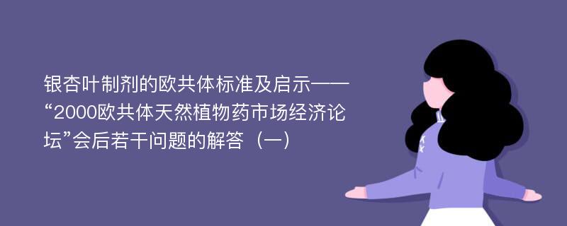 银杏叶制剂的欧共体标准及启示——“2000欧共体天然植物药市场经济论坛”会后若干问题的解答（一）