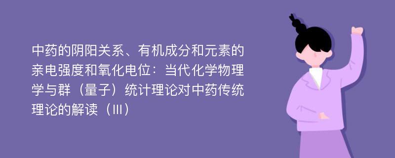 中药的阴阳关系、有机成分和元素的亲电强度和氧化电位：当代化学物理学与群（量子）统计理论对中药传统理论的解读（Ⅲ）