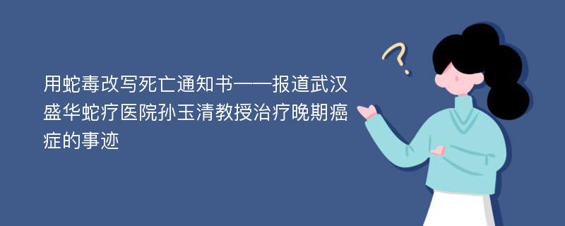 用蛇毒改写死亡通知书——报道武汉盛华蛇疗医院孙玉清教授治疗晚期癌症的事迹