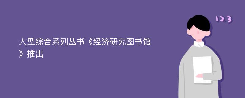 大型综合系列丛书《经济研究图书馆》推出