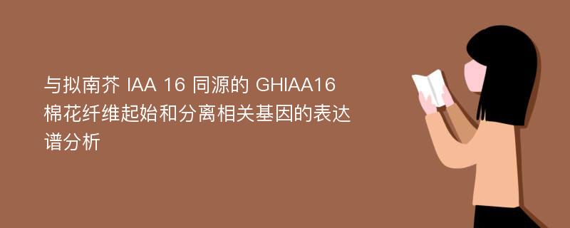 与拟南芥 IAA 16 同源的 GHIAA16 棉花纤维起始和分离相关基因的表达谱分析