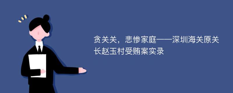 贪关关，悲惨家庭——深圳海关原关长赵玉村受贿案实录