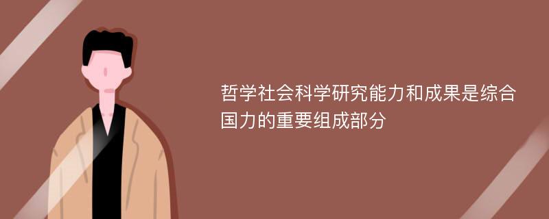 哲学社会科学研究能力和成果是综合国力的重要组成部分