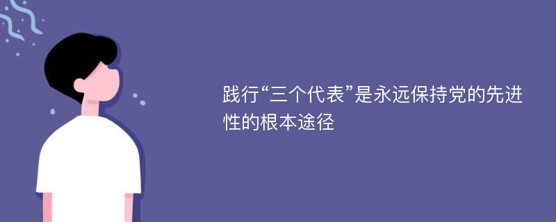 践行“三个代表”是永远保持党的先进性的根本途径