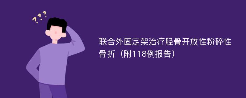 联合外固定架治疗胫骨开放性粉碎性骨折（附118例报告）