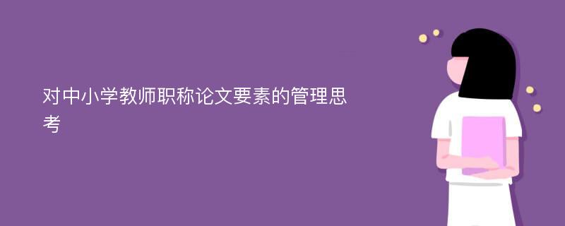 对中小学教师职称论文要素的管理思考